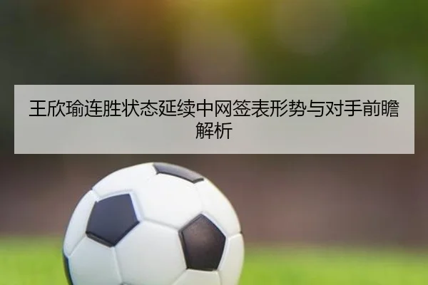 王欣瑜连胜状态延续中网签表形势与对手前瞻解析 | JIUYOUSPORTS
