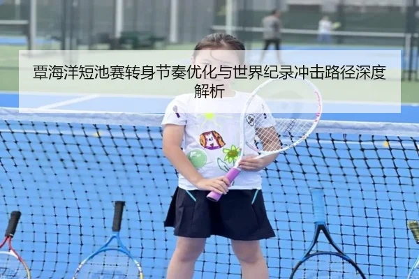 覃海洋短池赛转身节奏优化与世界纪录冲击路径深度解析（JIUYOUSPORTS）